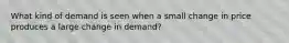 What kind of demand is seen when a small change in price produces a large change in demand?