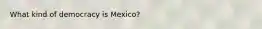 What kind of democracy is Mexico?