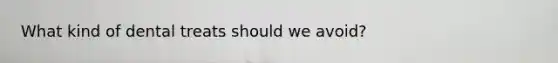 What kind of dental treats should we avoid?