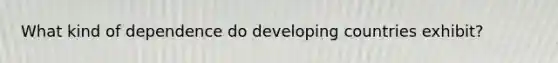 What kind of dependence do developing countries exhibit?