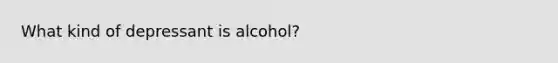 What kind of depressant is alcohol?