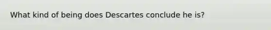 What kind of being does Descartes conclude he is?