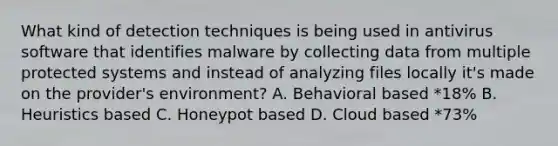 What kind of detection techniques is being used in antivirus software that identifies malware by collecting data from multiple protected systems and instead of analyzing files locally it's made on the provider's environment? A. Behavioral based *18% B. Heuristics based C. Honeypot based D. Cloud based *73%