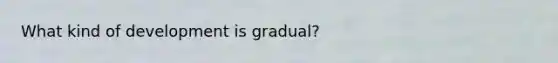 What kind of development is gradual?