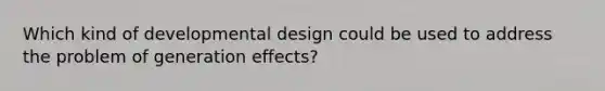 Which kind of developmental design could be used to address the problem of generation effects?