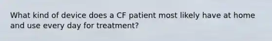 What kind of device does a CF patient most likely have at home and use every day for treatment?