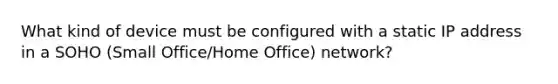 What kind of device must be configured with a static IP address in a SOHO (Small Office/Home Office) network?