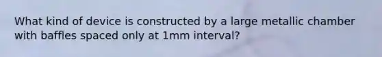 What kind of device is constructed by a large metallic chamber with baffles spaced only at 1mm interval?