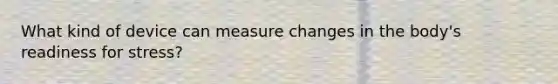 What kind of device can measure changes in the body's readiness for stress?