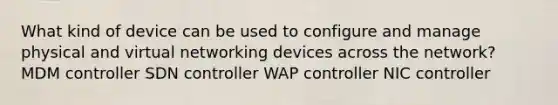 What kind of device can be used to configure and manage physical and virtual networking devices across the network? MDM controller SDN controller WAP controller NIC controller