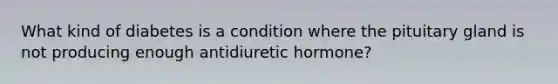 What kind of diabetes is a condition where the pituitary gland is not producing enough antidiuretic hormone?