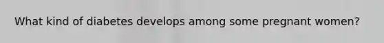 What kind of diabetes develops among some pregnant women?