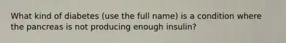 What kind of diabetes (use the full name) is a condition where the pancreas is not producing enough insulin?