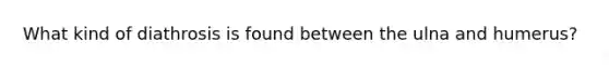 What kind of diathrosis is found between the ulna and humerus?