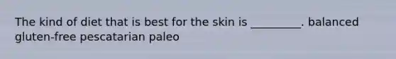 The kind of diet that is best for the skin is _________. balanced gluten-free pescatarian paleo