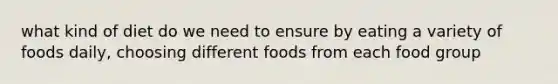 what kind of diet do we need to ensure by eating a variety of foods daily, choosing different foods from each food group