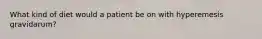 What kind of diet would a patient be on with hyperemesis gravidarum?