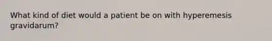 What kind of diet would a patient be on with hyperemesis gravidarum?