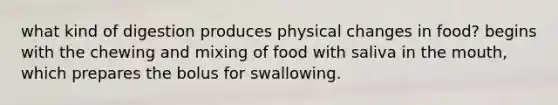 what kind of digestion produces physical changes in food? begins with the chewing and mixing of food with saliva in the mouth, which prepares the bolus for swallowing.