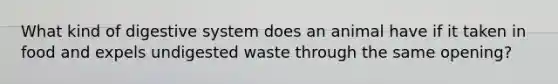 What kind of digestive system does an animal have if it taken in food and expels undigested waste through the same opening?