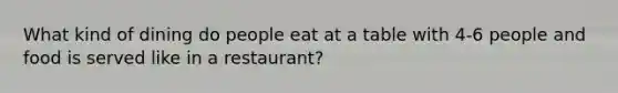 What kind of dining do people eat at a table with 4-6 people and food is served like in a restaurant?