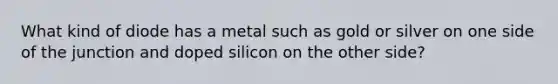 What kind of diode has a metal such as gold or silver on one side of the junction and doped silicon on the other side?