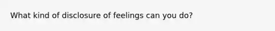 What kind of disclosure of feelings can you do?