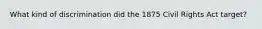 What kind of discrimination did the 1875 Civil Rights Act target?