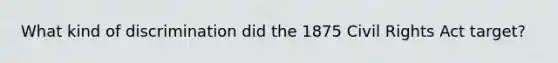 What kind of discrimination did the 1875 Civil Rights Act target?