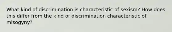 What kind of discrimination is characteristic of sexism? How does this differ from the kind of discrimination characteristic of misogyny?