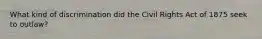 What kind of discrimination did the Civil Rights Act of 1875 seek to outlaw?