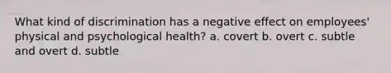 What kind of discrimination has a negative effect on employees' physical and psychological health? a. covert b. overt c. subtle and overt d. subtle