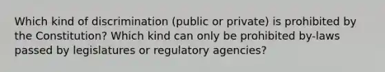 Which kind of discrimination (public or private) is prohibited by the Constitution? Which kind can only be prohibited by-laws passed by legislatures or regulatory agencies?