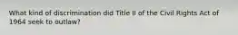 What kind of discrimination did Title II of the Civil Rights Act of 1964 seek to outlaw?