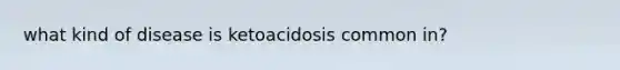 what kind of disease is ketoacidosis common in?