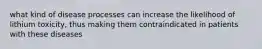 what kind of disease processes can increase the likelihood of lithium toxicity, thus making them contraindicated in patients with these diseases