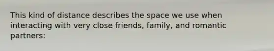 This kind of distance describes the space we use when interacting with very close friends, family, and romantic partners: