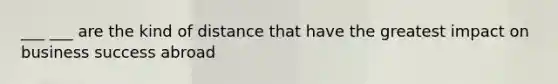 ___ ___ are the kind of distance that have the greatest impact on business success abroad