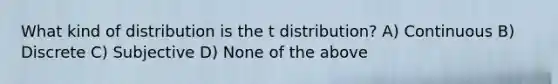 What kind of distribution is the t distribution? A) Continuous B) Discrete C) Subjective D) None of the above