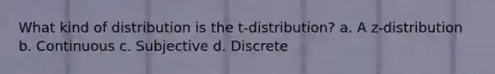 What kind of distribution is the t-distribution? a. A z-distribution b. Continuous c. Subjective d. Discrete