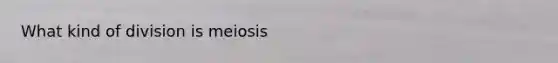 What kind of division is meiosis