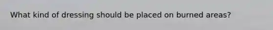 What kind of dressing should be placed on burned areas?
