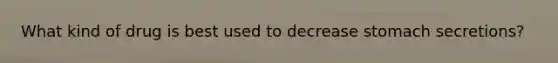 What kind of drug is best used to decrease stomach secretions?