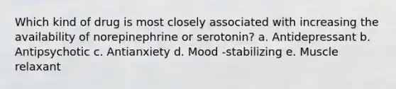 Which kind of drug is most closely associated with increasing the availability of norepinephrine or serotonin? a. Antidepressant b. Antipsychotic c. Antianxiety d. Mood -stabilizing e. Muscle relaxant