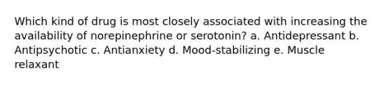 Which kind of drug is most closely associated with increasing the availability of norepinephrine or serotonin? a. Antidepressant b. Antipsychotic c. Antianxiety d. Mood-stabilizing e. Muscle relaxant