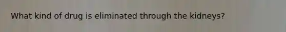 What kind of drug is eliminated through the kidneys?
