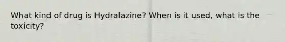 What kind of drug is Hydralazine? When is it used, what is the toxicity?