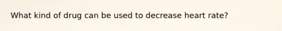 What kind of drug can be used to decrease heart rate?
