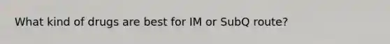 What kind of drugs are best for IM or SubQ route?