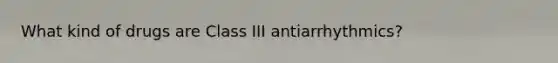 What kind of drugs are Class III antiarrhythmics?